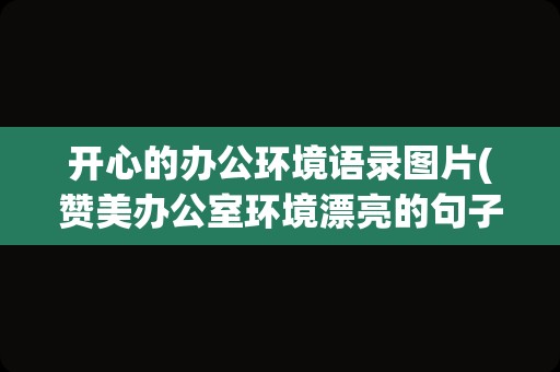 开心的办公环境语录图片(赞美办公室环境漂亮的句子)