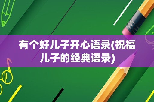 有个好儿子开心语录(祝福儿子的经典语录)