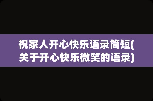 祝家人开心快乐语录简短(关于开心快乐微笑的语录)