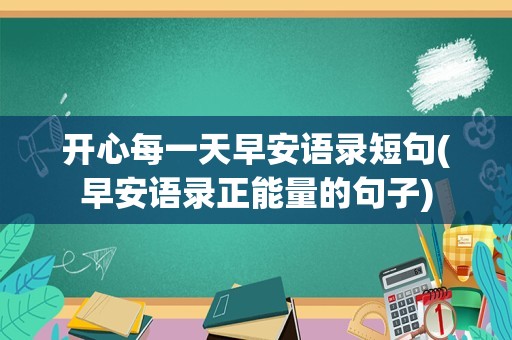 开心每一天早安语录短句(早安语录正能量的句子)