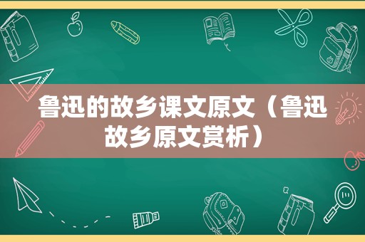 鲁迅的故乡课文原文（鲁迅故乡原文赏析）