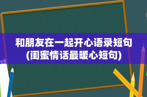 和朋友在一起开心语录短句(闺蜜情话最暖心短句)