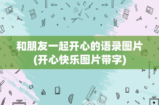 和朋友一起开心的语录图片(开心快乐图片带字)