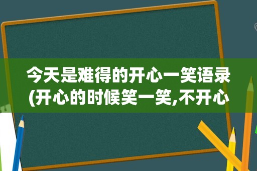 今天是难得的开心一笑语录(开心的时候笑一笑,不开心的时候)