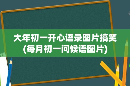 大年初一开心语录图片搞笑(每月初一问候语图片)