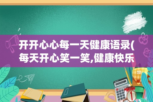 开开心心每一天健康语录(每天开心笑一笑,健康快乐最重要)