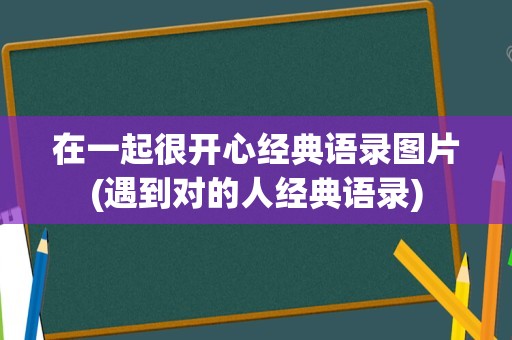 在一起很开心经典语录图片(遇到对的人经典语录)