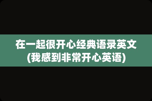 在一起很开心经典语录英文(我感到非常开心英语)