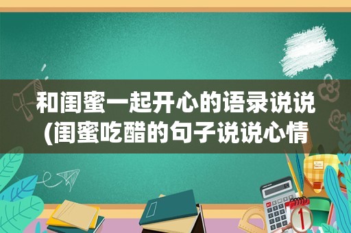 和闺蜜一起开心的语录说说(闺蜜吃醋的句子说说心情)