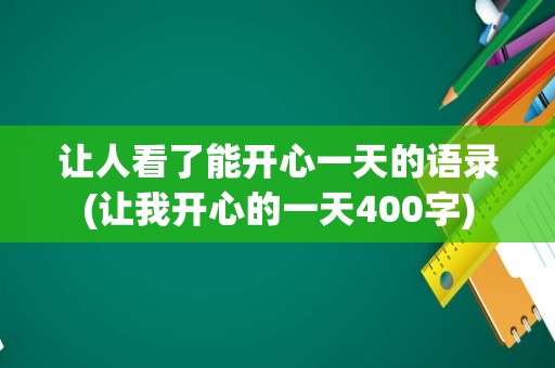 让人看了能开心一天的语录(让我开心的一天400字)