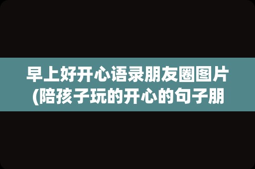 早上好开心语录朋友圈图片(陪孩子玩的开心的句子朋友圈)