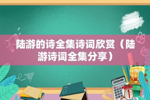 陆游的诗全集诗词欣赏（陆游诗词全集分享）