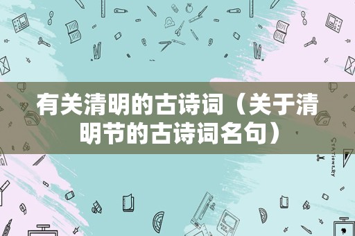 有关清明的古诗词（关于清明节的古诗词名句）