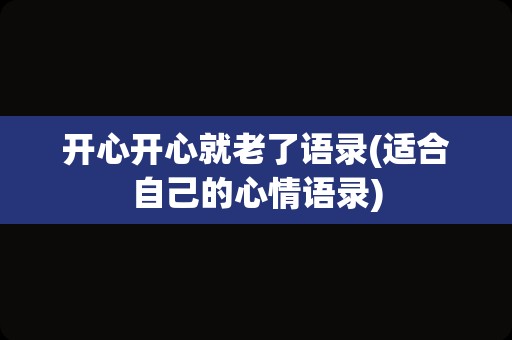 开心开心就老了语录(适合自己的心情语录)