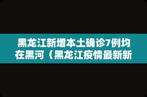 黑龙江新增本土确诊7例均在黑河（黑龙江疫情最新新增）