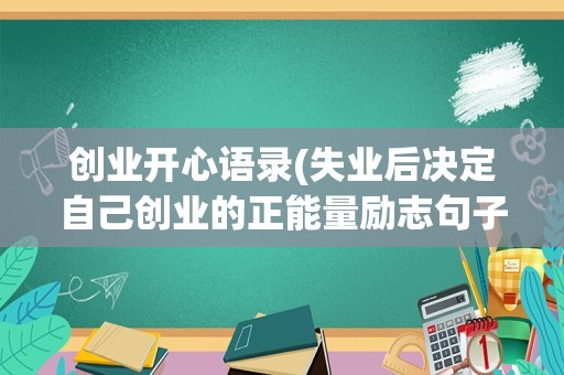 创业开心语录(失业后决定自己创业的正能量励志句子六十句)