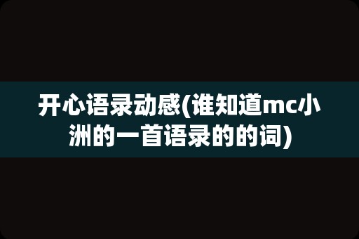 开心语录动感(谁知道mc小洲的一首语录的的词)