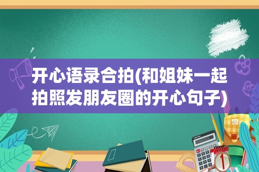 开心语录合拍(和姐妹一起拍照发朋友圈的开心句子)