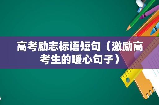 高考励志标语短句（激励高考生的暖心句子）