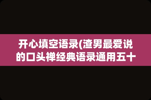 开心填空语录(渣男最爱说的口头禅经典语录通用五十句)