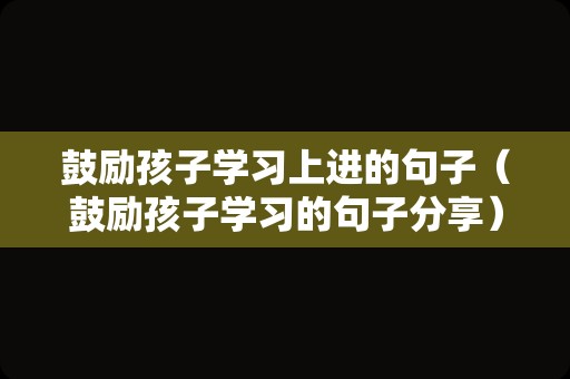 鼓励孩子学习上进的句子（鼓励孩子学习的句子分享）