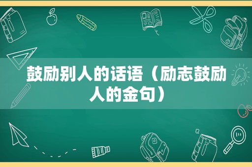 鼓励别人的话语（励志鼓励人的金句）