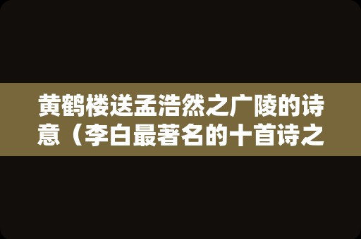 黄鹤楼送孟浩然之广陵的诗意（李白最著名的十首诗之一）