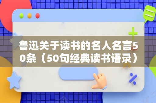 鲁迅关于读书的名人名言50条（50句经典读书语录）