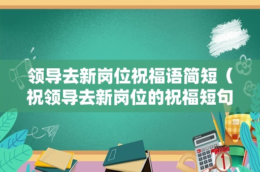 领导去新岗位祝福语简短（祝领导去新岗位的祝福短句）