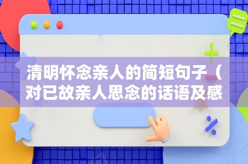 清明怀念亲人的简短句子（对已故亲人思念的话语及感悟）