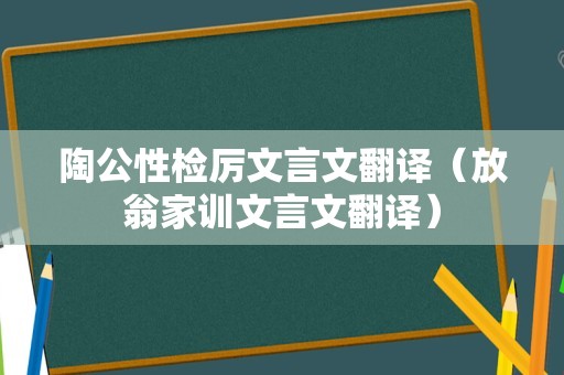 陶公性检厉文言文翻译（放翁家训文言文翻译）