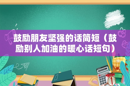 鼓励朋友坚强的话简短（鼓励别人加油的暖心话短句）