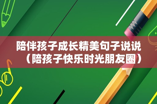 陪伴孩子成长精美句子说说（陪孩子快乐时光朋友圈）