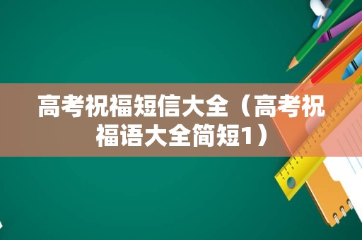 高考祝福短信大全（高考祝福语大全简短1）