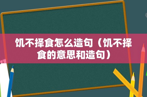 饥不择食怎么造句（饥不择食的意思和造句）